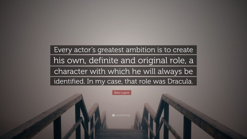 Bela Lugosi Quote: “Every actor’s greatest ambition is to create his own, definite and original role, a character with which he will always be identified. In my case, that role was Dracula.”