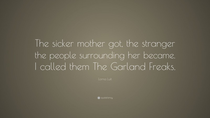 Lorna Luft Quote: “The sicker mother got, the stranger the people surrounding her became. I called them The Garland Freaks.”