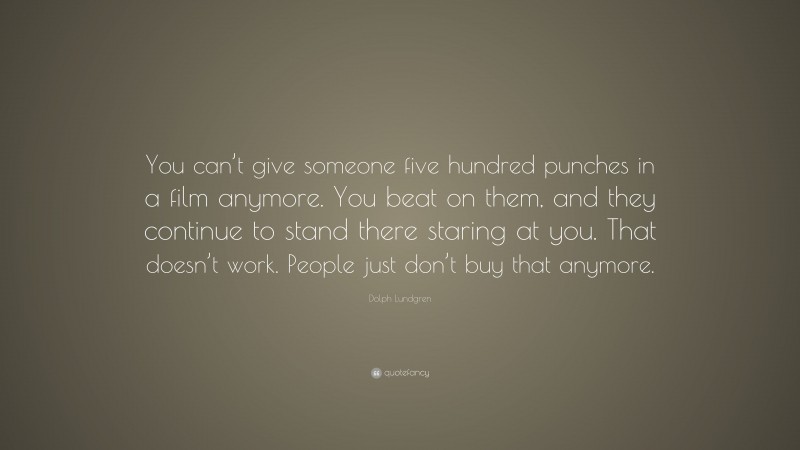 Dolph Lundgren Quote: “You can’t give someone five hundred punches in a film anymore. You beat on them, and they continue to stand there staring at you. That doesn’t work. People just don’t buy that anymore.”