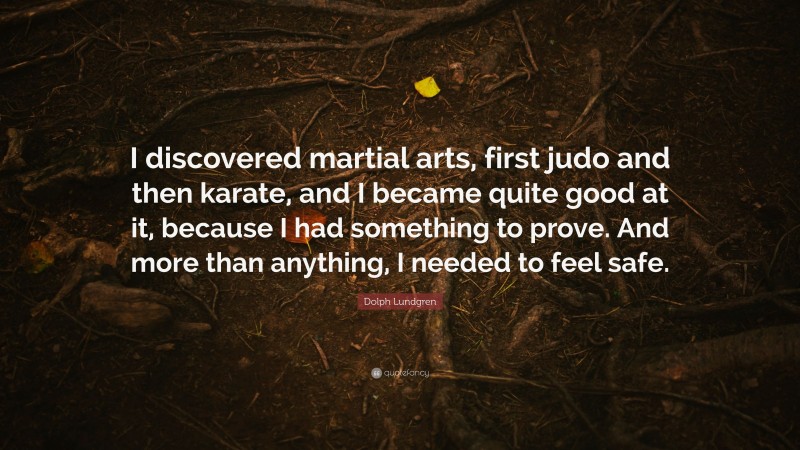 Dolph Lundgren Quote: “I discovered martial arts, first judo and then karate, and I became quite good at it, because I had something to prove. And more than anything, I needed to feel safe.”