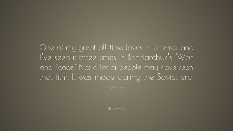 Baz Luhrmann Quote: “One of my great all-time loves in cinema, and I’ve seen it three times, is Bondarchuk’s ‘War and Peace.’ Not a lot of people may have seen that film. It was made during the Soviet era.”