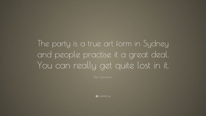 Baz Luhrmann Quote: “The party is a true art form in Sydney and people practise it a great deal. You can really get quite lost in it.”