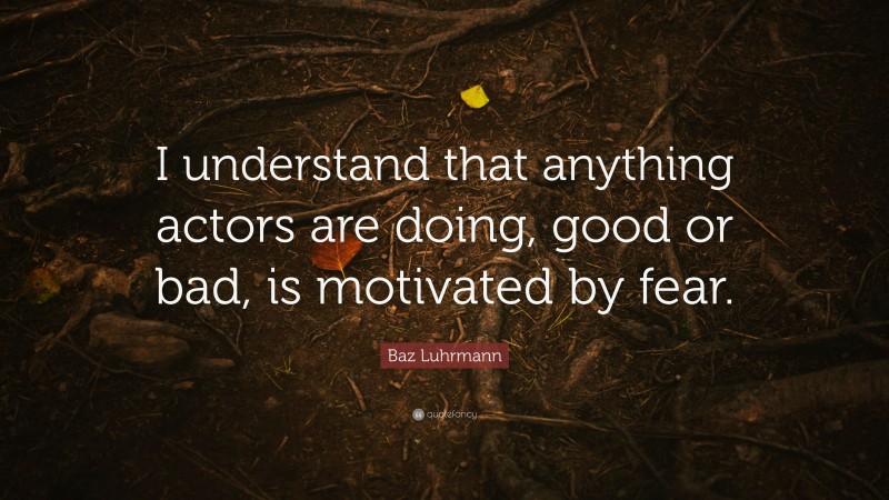 Baz Luhrmann Quote: “I understand that anything actors are doing, good or bad, is motivated by fear.”