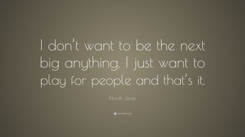 Norah Jones Quote: “I don’t want to be the next big anything. I just want to play for people and that’s it.”