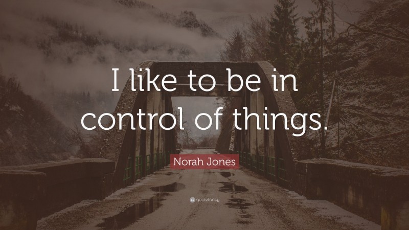 Norah Jones Quote: “I like to be in control of things.”