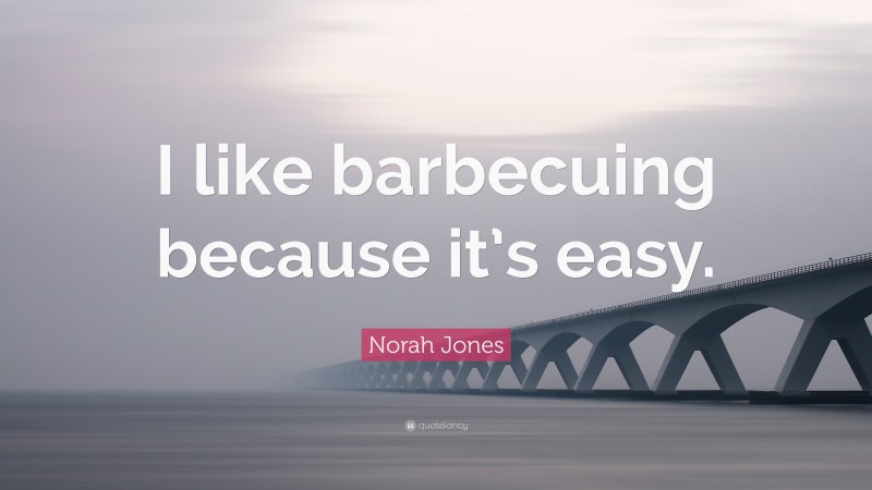 Norah Jones Quote: “I like barbecuing because it’s easy.”