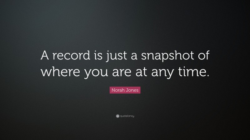 Norah Jones Quote: “A record is just a snapshot of where you are at any time.”