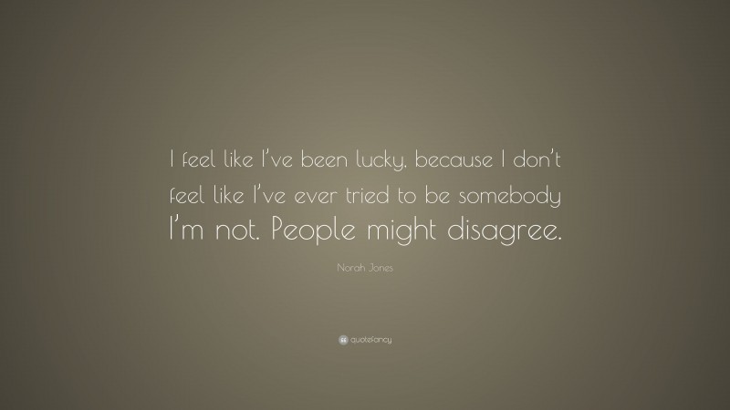 Norah Jones Quote: “I feel like I’ve been lucky, because I don’t feel like I’ve ever tried to be somebody I’m not. People might disagree.”