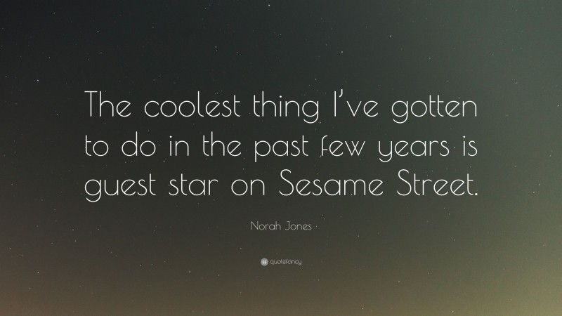 Norah Jones Quote: “The coolest thing I’ve gotten to do in the past few years is guest star on Sesame Street.”