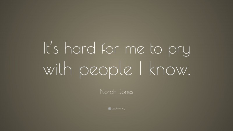 Norah Jones Quote: “It’s hard for me to pry with people I know.”