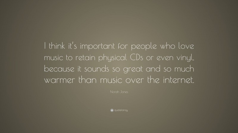 Norah Jones Quote: “I think it’s important for people who love music to retain physical CDs or even vinyl, because it sounds so great and so much warmer than music over the internet.”