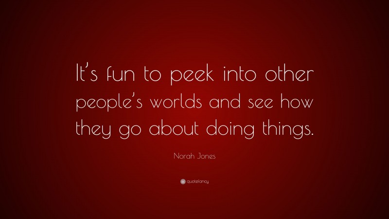 Norah Jones Quote: “It’s fun to peek into other people’s worlds and see how they go about doing things.”