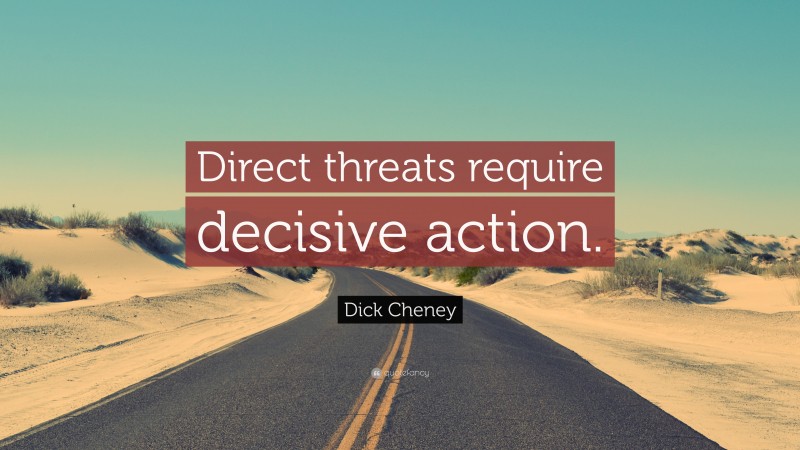 Dick Cheney Quote: “Direct threats require decisive action.”