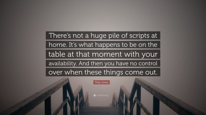Toby Jones Quote: “There’s not a huge pile of scripts at home. It’s what happens to be on the table at that moment with your availability. And then you have no control over when these things come out.”