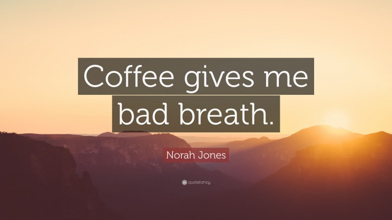 Norah Jones Quote: “Coffee gives me bad breath.”