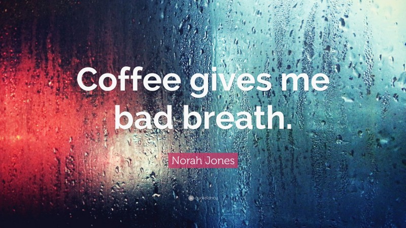 Norah Jones Quote: “Coffee gives me bad breath.”