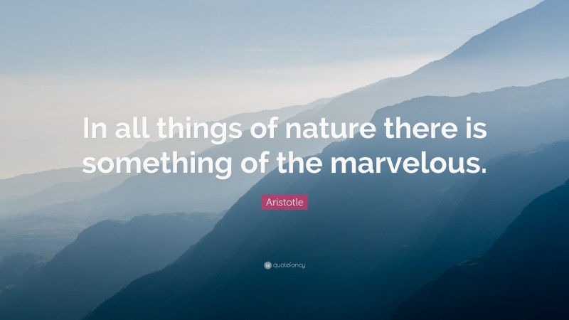 Aristotle Quote: “In all things of nature there is something of the marvelous.”