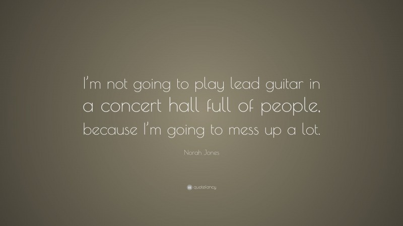 Norah Jones Quote: “I’m not going to play lead guitar in a concert hall full of people, because I’m going to mess up a lot.”