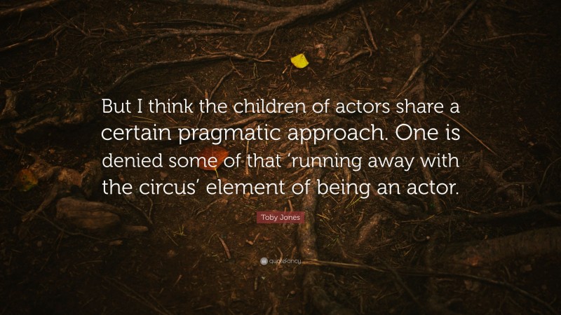 Toby Jones Quote: “But I think the children of actors share a certain pragmatic approach. One is denied some of that ‘running away with the circus’ element of being an actor.”