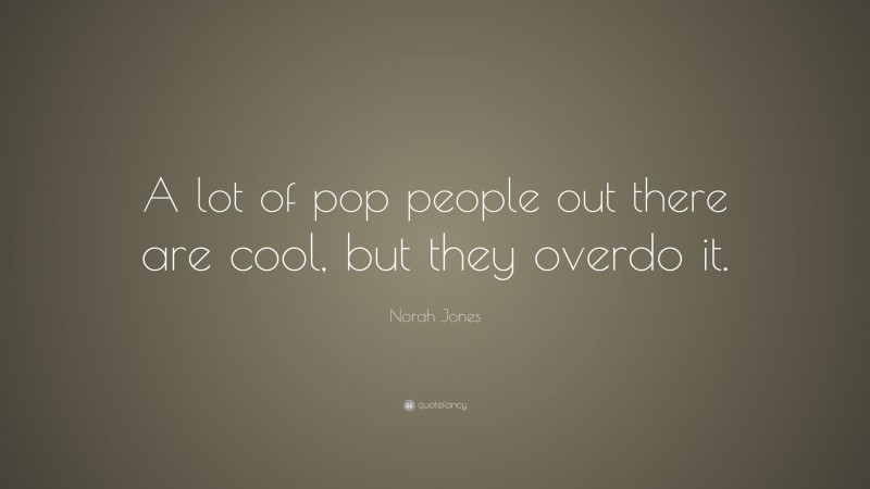 Norah Jones Quote: “A lot of pop people out there are cool, but they overdo it.”