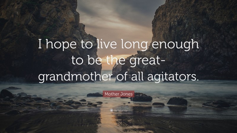 Mother Jones Quote: “I hope to live long enough to be the great-grandmother of all agitators.”