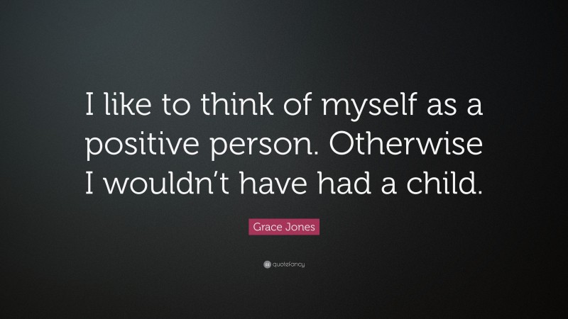 Grace Jones Quote: “I like to think of myself as a positive person. Otherwise I wouldn’t have had a child.”