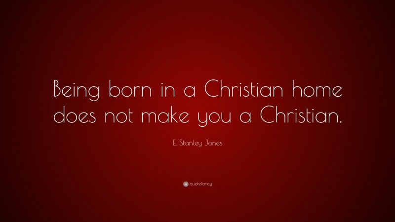 E. Stanley Jones Quote: “Being born in a Christian home does not make you a Christian.”