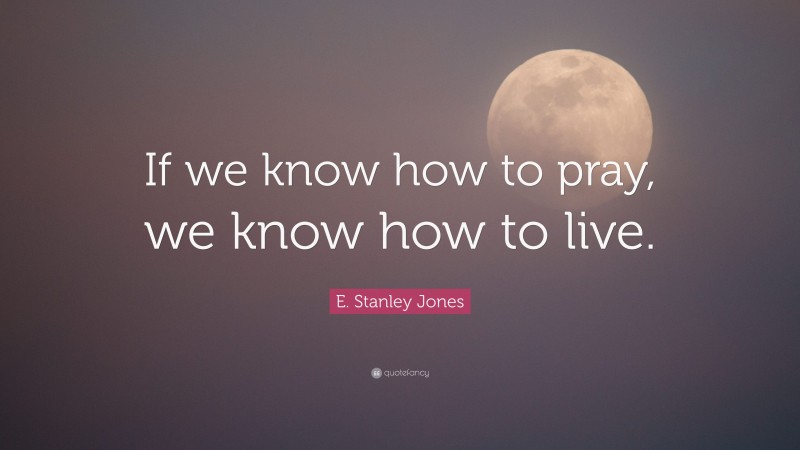 E. Stanley Jones Quote: “If we know how to pray, we know how to live.”