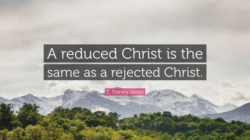 E. Stanley Jones Quote: “A reduced Christ is the same as a rejected Christ.”
