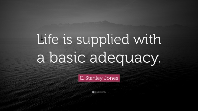 E. Stanley Jones Quote: “Life is supplied with a basic adequacy.”
