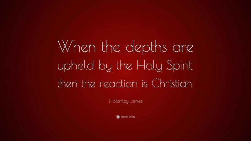 E. Stanley Jones Quote: “When the depths are upheld by the Holy Spirit, then the reaction is Christian.”
