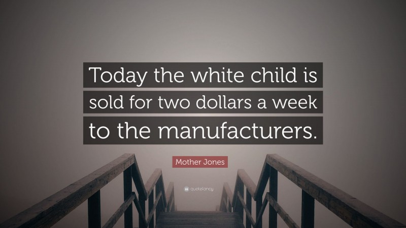 Mother Jones Quote: “Today the white child is sold for two dollars a week to the manufacturers.”