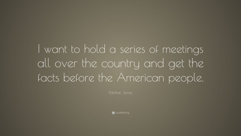 Mother Jones Quote: “I want to hold a series of meetings all over the country and get the facts before the American people.”