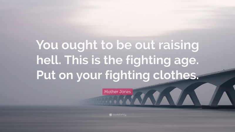 Mother Jones Quote: “You ought to be out raising hell. This is the fighting age. Put on your fighting clothes.”