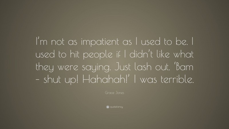 Grace Jones Quote: “I’m not as impatient as I used to be. I used to hit people if I didn’t like what they were saying. Just lash out. ‘Bam – shut up! Hahahah!’ I was terrible.”