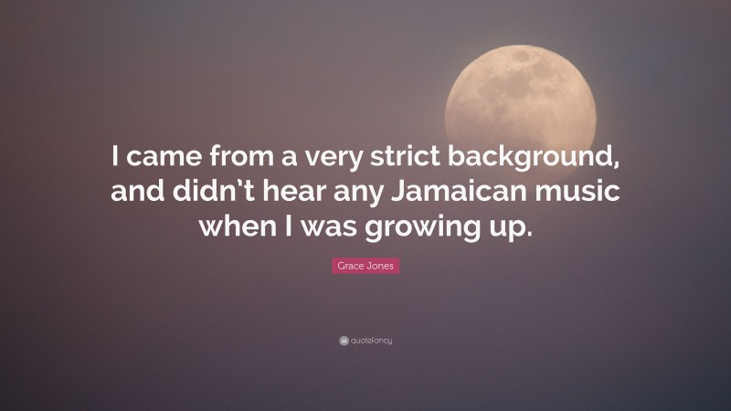 Grace Jones Quote: “I came from a very strict background, and didn’t hear any Jamaican music when I was growing up.”