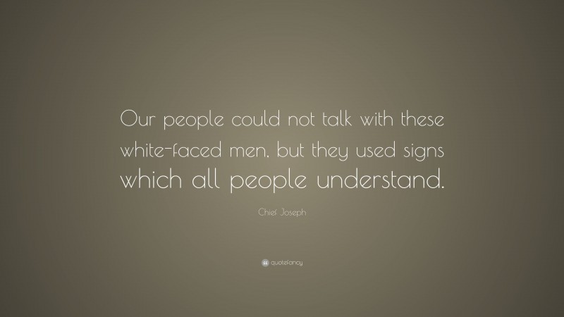 Chief Joseph Quote: “Our people could not talk with these white-faced men, but they used signs which all people understand.”