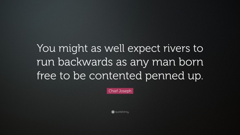 Chief Joseph Quote: “You might as well expect rivers to run backwards as any man born free to be contented penned up.”