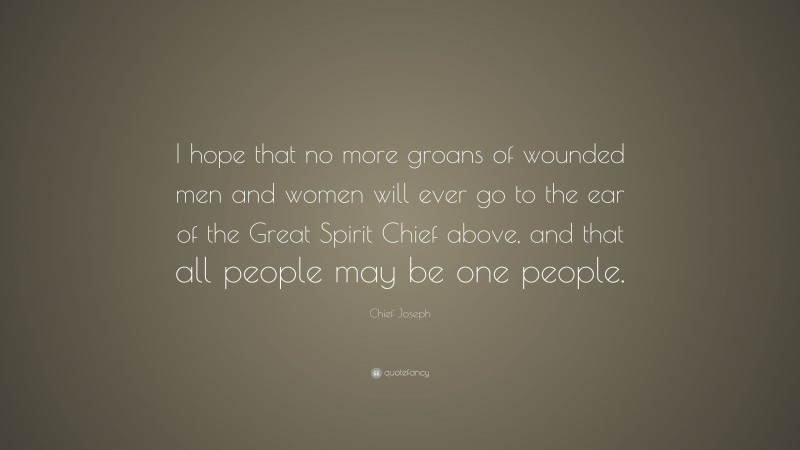Chief Joseph Quote: “I hope that no more groans of wounded men and women will ever go to the ear of the Great Spirit Chief above, and that all people may be one people.”