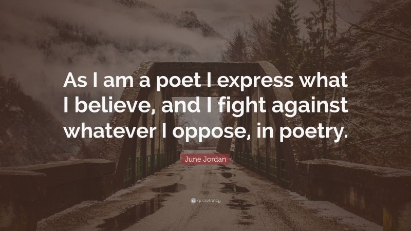 June Jordan Quote: “As I am a poet I express what I believe, and I fight against whatever I oppose, in poetry.”