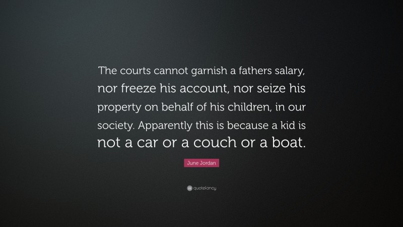 June Jordan Quote: “The courts cannot garnish a fathers salary, nor freeze his account, nor seize his property on behalf of his children, in our society. Apparently this is because a kid is not a car or a couch or a boat.”
