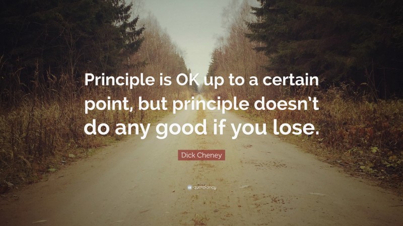 Dick Cheney Quote: “Principle is OK up to a certain point, but principle doesn’t do any good if you lose.”
