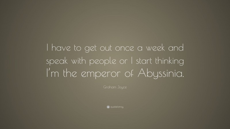 Graham Joyce Quote: “I have to get out once a week and speak with people or I start thinking I’m the emperor of Abyssinia.”