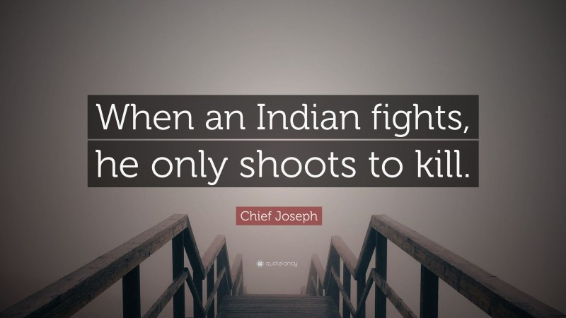 Chief Joseph Quote: “When an Indian fights, he only shoots to kill.”