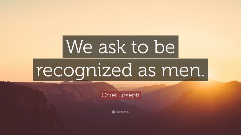 Chief Joseph Quote: “We ask to be recognized as men.”