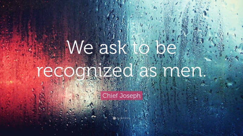 Chief Joseph Quote: “We ask to be recognized as men.”