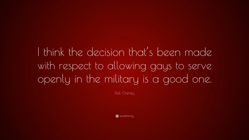 Dick Cheney Quote: “I think the decision that’s been made with respect to allowing gays to serve openly in the military is a good one.”