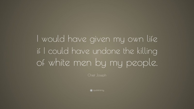 Chief Joseph Quote: “I would have given my own life if I could have undone the killing of white men by my people.”