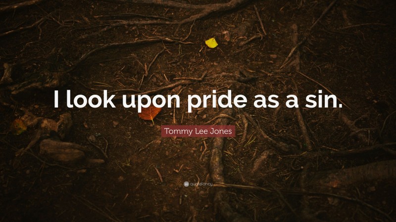Tommy Lee Jones Quote: “I look upon pride as a sin.”