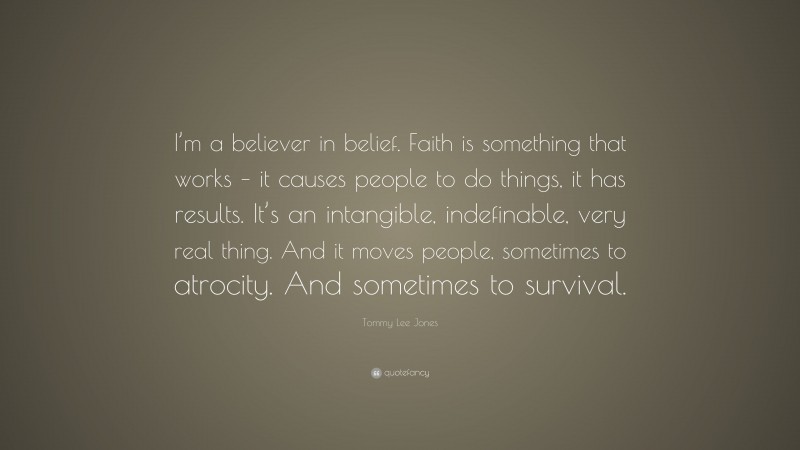 Tommy Lee Jones Quote: “I’m a believer in belief. Faith is something that works – it causes people to do things, it has results. It’s an intangible, indefinable, very real thing. And it moves people, sometimes to atrocity. And sometimes to survival.”